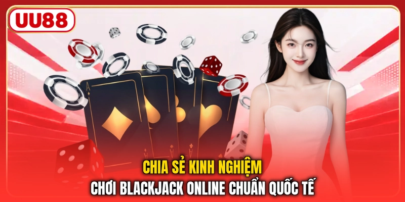 Chia sẻ kinh nghiệm chơi blackjack online chuẩn quốc tế