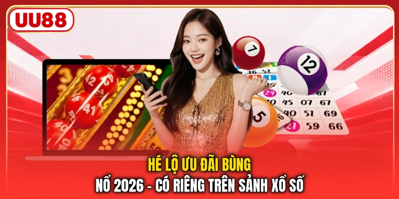 Hé lộ ưu đãi bùng nổ 2026 - Có riêng trên sảnh xổ số