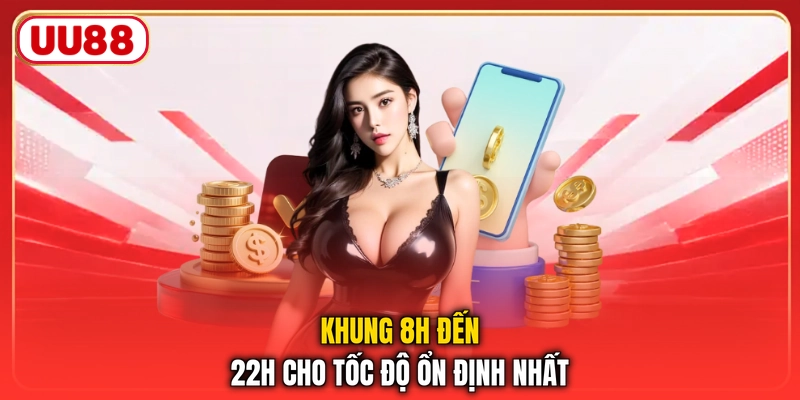 Khung 8h đến 22h cho tốc độ ổn định nhất