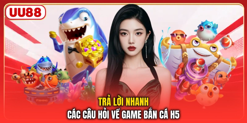 Trả lời nhanh các câu hỏi về game bắn cá h5